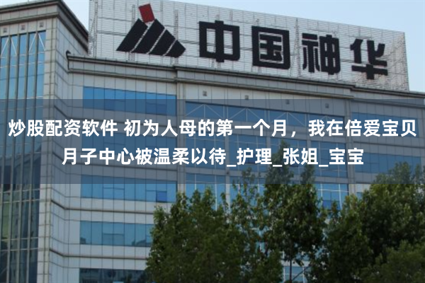 炒股配资软件 初为人母的第一个月，我在倍爱宝贝月子中心被温柔以待_护理_张姐_宝宝