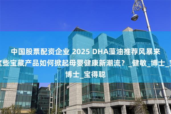 中国股票配资企业 2025 DHA藻油推荐风暴来袭！这些宝藏产品如何掀起母婴健康新潮流？_健敏_博士_宝得聪