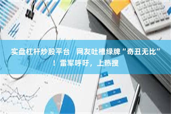 实盘杠杆炒股平台   网友吐槽绿牌“奇丑无比”！雷军呼吁，上热搜