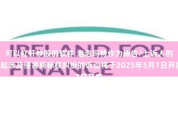 可以杠杆炒股的软件 泡泡玛特作为原告/上诉人的1起涉及侵害商标权纠纷的诉讼将于2025年5月7日开庭