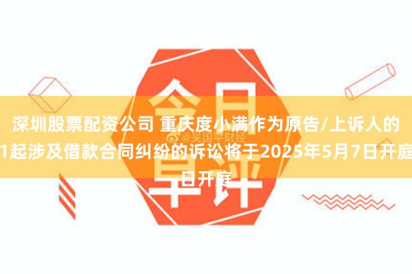 深圳股票配资公司 重庆度小满作为原告/上诉人的1起涉及借款合同纠纷的诉讼将于2025年5月7日开庭