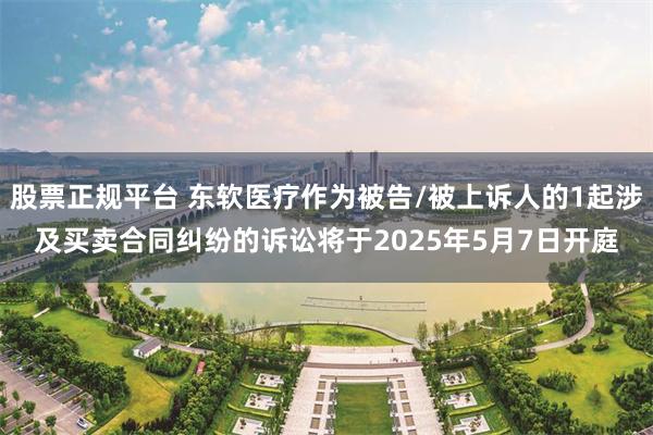 股票正规平台 东软医疗作为被告/被上诉人的1起涉及买卖合同纠纷的诉讼将于2025年5月7日开庭