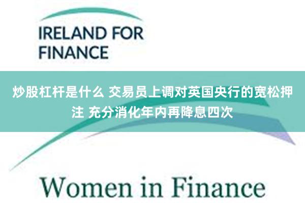 炒股杠杆是什么 交易员上调对英国央行的宽松押注 充分消化年内再降息四次