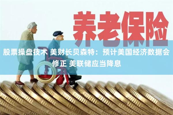 股票操盘技术 美财长贝森特：预计美国经济数据会修正 美联储应当降息