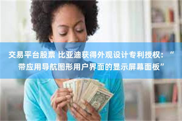 交易平台股票 比亚迪获得外观设计专利授权：“带应用导航图形用户界面的显示屏幕面板”