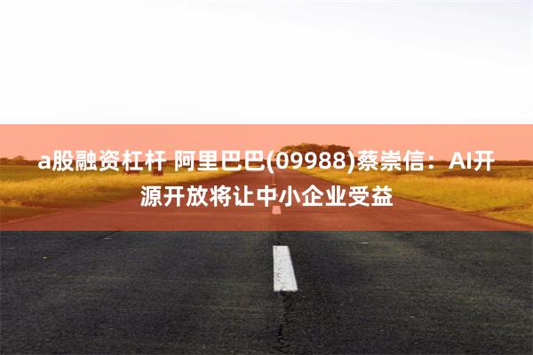 a股融资杠杆 阿里巴巴(09988)蔡崇信：AI开源开放将让中小企业受益