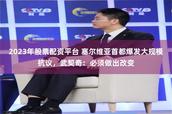 2023年股票配资平台 塞尔维亚首都爆发大规模抗议，武契奇：必须做出改变