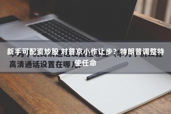 新手可配资炒股 对普京小作让步？特朗普调整特使任命