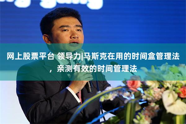 网上股票平台 领导力|马斯克在用的时间盒管理法，亲测有效的时间管理法
