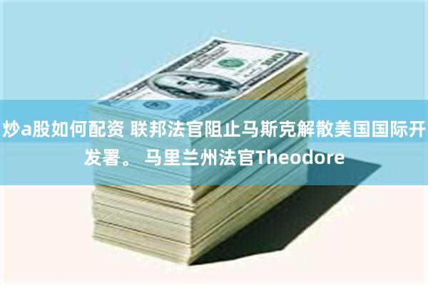 炒a股如何配资 联邦法官阻止马斯克解散美国国际开发署。 马里兰州法官Theodore
