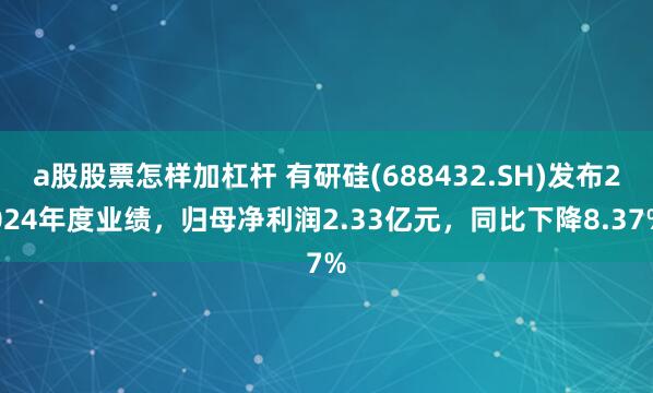 a股股票怎样加杠杆 有研硅(688432.SH)发布2024年度业绩，归母净利润2.33亿元，同比下降8.37%