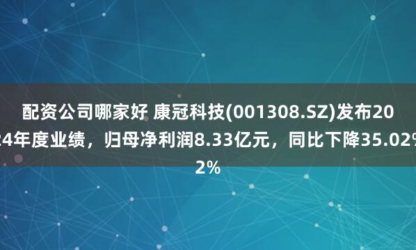 配资公司哪家好 康冠科技(001308.SZ)发布2024年度业绩，归母净利润8.33亿元，同比下降35.02%