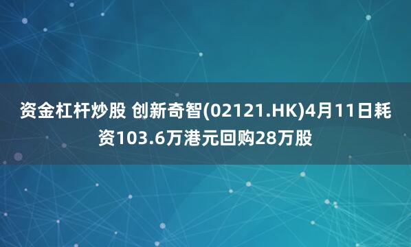 资金杠杆炒股 创新奇智(02121.HK)4月11日耗资103.6万港元回购28万股