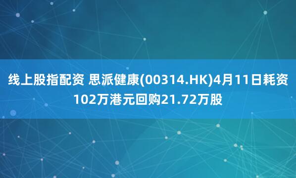 线上股指配资 思派健康(00314.HK)4月11日耗资102万港元回购21.72万股