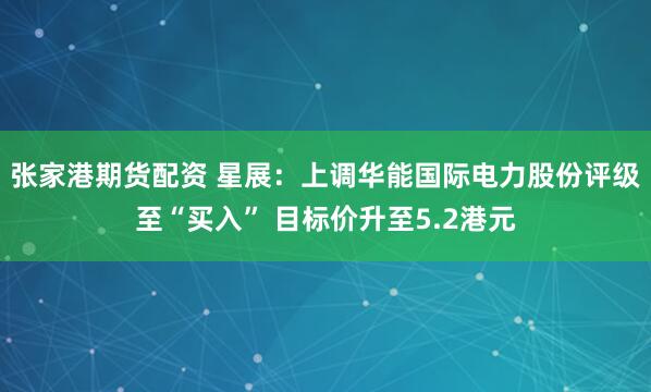 张家港期货配资 星展：上调华能国际电力股份评级至“买入” 目标价升至5.2港元