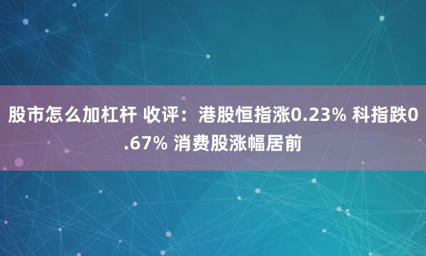 股市怎么加杠杆 收评：港股恒指涨0.23% 科指跌0.67% 消费股涨幅居前