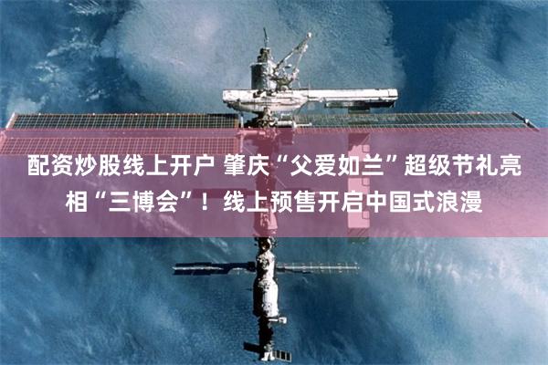 配资炒股线上开户 肇庆“父爱如兰”超级节礼亮相“三博会”！线上预售开启中国式浪漫