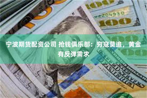 宁波期货配资公司 抢钱俱乐部：穷寇莫追，黄金有反弹需求