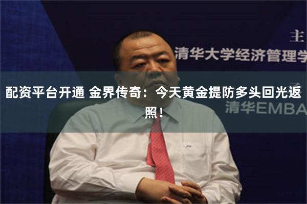配资平台开通 金界传奇：今天黄金提防多头回光返照！