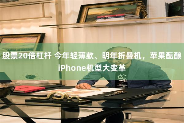 股票20倍杠杆 今年轻薄款、明年折叠机，苹果酝酿iPhone机型大变革