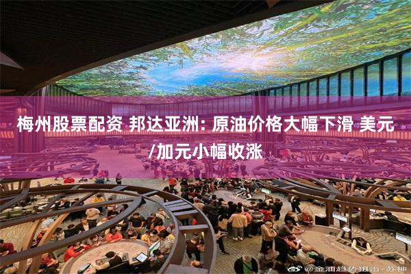 梅州股票配资 邦达亚洲: 原油价格大幅下滑 美元/加元小幅收涨