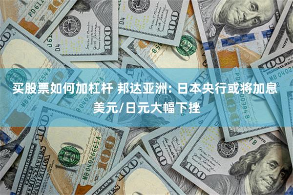 买股票如何加杠杆 邦达亚洲: 日本央行或将加息 美元/日元大幅下挫