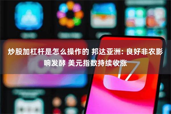 炒股加杠杆是怎么操作的 邦达亚洲: 良好非农影响发酵 美元指数持续收涨