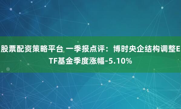 股票配资策略平台 一季报点评：博时央企结构调整ETF基金季度涨幅-5.10%