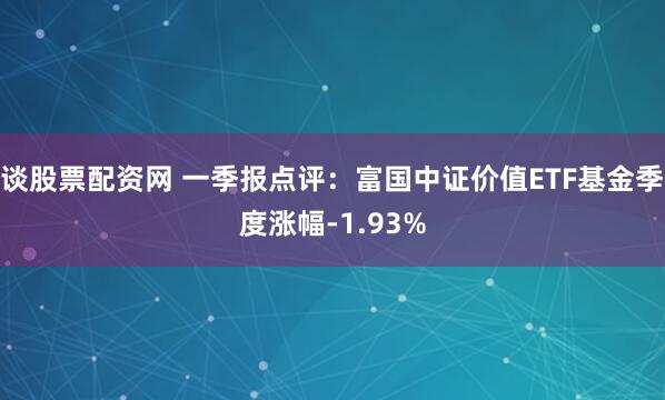 谈股票配资网 一季报点评：富国中证价值ETF基金季度涨幅-1.93%