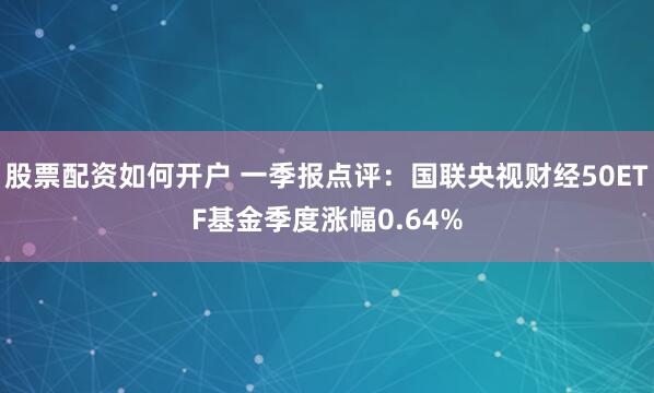 股票配资如何开户 一季报点评：国联央视财经50ETF基金季度涨幅0.64%