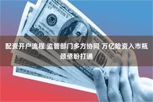 配资开户流程 监管部门多方协同 万亿险资入市瓶颈亟盼打通