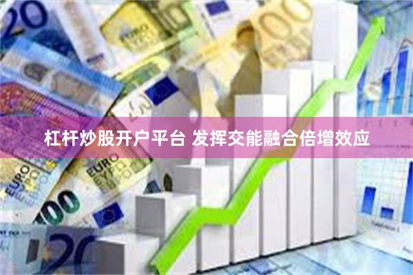 杠杆炒股开户平台 发挥交能融合倍增效应