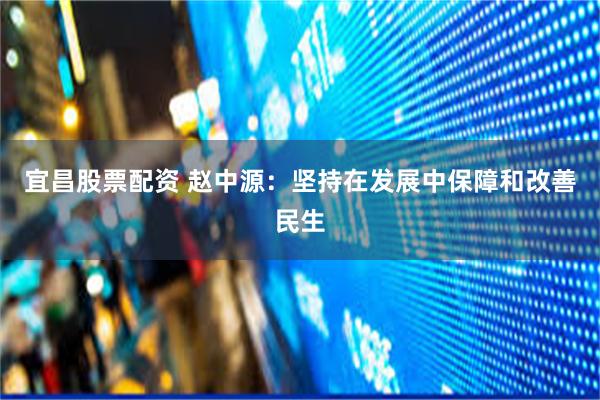 宜昌股票配资 赵中源：坚持在发展中保障和改善民生