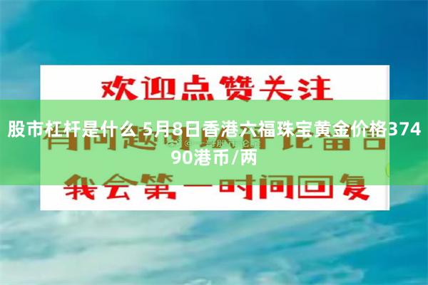 股市杠杆是什么 5月8日香港六福珠宝黄金价格37490港币/两