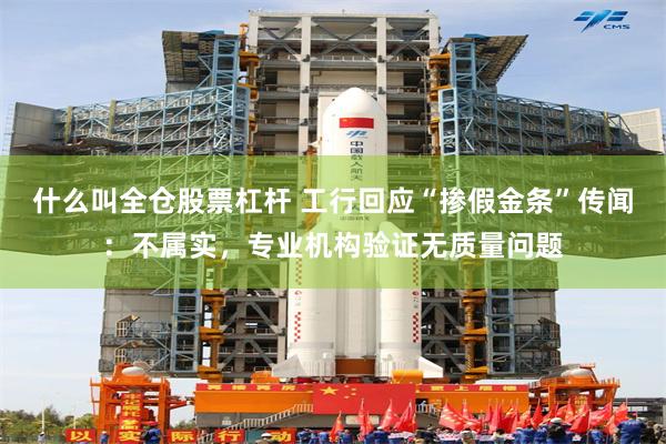 什么叫全仓股票杠杆 工行回应“掺假金条”传闻：不属实，专业机构验证无质量问题