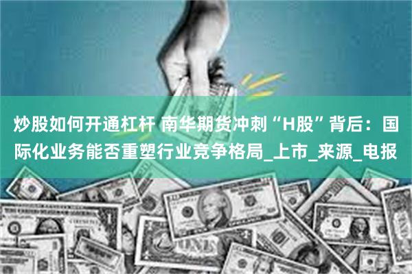 炒股如何开通杠杆 南华期货冲刺“H股”背后：国际化业务能否重塑行业竞争格局_上市_来源_电报