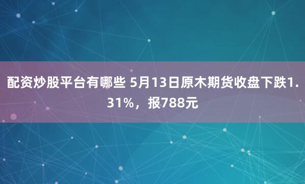 配资炒股平台有哪些 5月13日原木期货收盘下跌1.31%，报788元