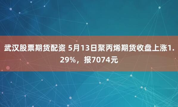 武汉股票期货配资 5月13日聚丙烯期货收盘上涨1.29%，报7074元