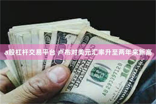 a股杠杆交易平台 卢布对美元汇率升至两年来新高