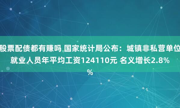 股票配债都有赚吗 国家统计局公布：城镇非私营单位就业人员年平均工资124110元 名义增长2.8%