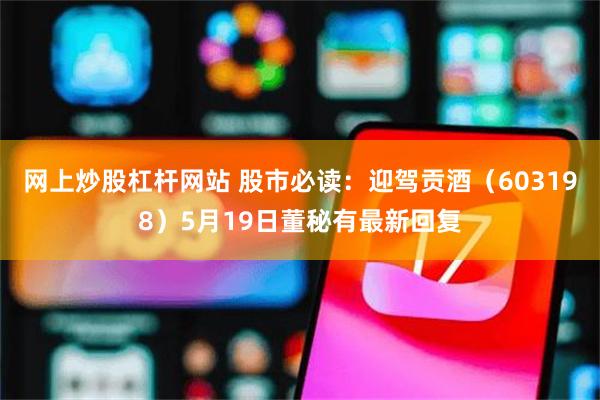 网上炒股杠杆网站 股市必读：迎驾贡酒（603198）5月19日董秘有最新回复