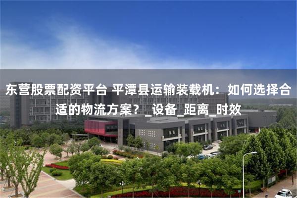 东营股票配资平台 平潭县运输装载机：如何选择合适的物流方案？_设备_距离_时效