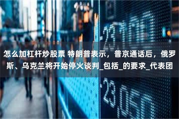 怎么加杠杆炒股票 特朗普表示，普京通话后，俄罗斯、乌克兰将开始停火谈判_包括_的要求_代表团
