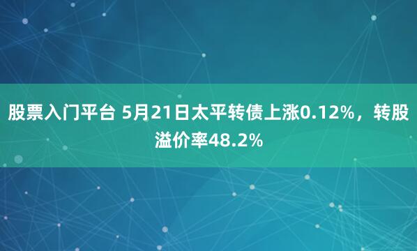 股票入门平台 5月21日太平转债上涨0.12%，转股溢价率48.2%