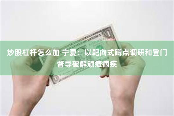 炒股杠杆怎么加 宁夏：以靶向式蹲点调研和登门督导破解顽瘴痼疾