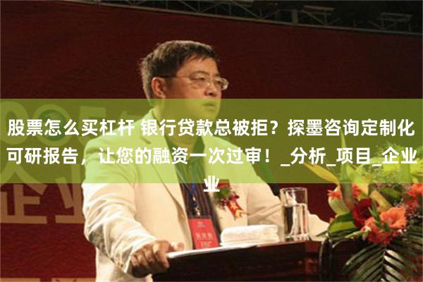 股票怎么买杠杆 银行贷款总被拒？探墨咨询定制化可研报告，让您的融资一次过审！_分析_项目_企业