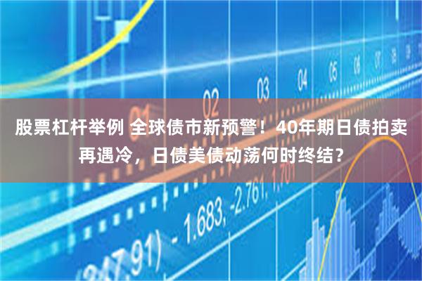 股票杠杆举例 全球债市新预警！40年期日债拍卖再遇冷，日债美债动荡何时终结？