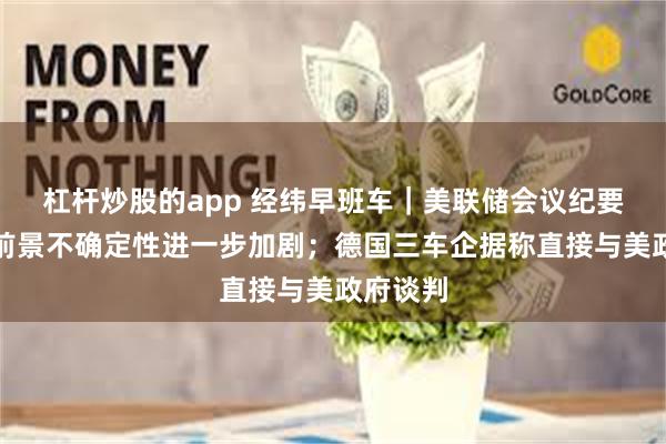 杠杆炒股的app 经纬早班车｜美联储会议纪要：经济前景不确定性进一步加剧；德国三车企据称直接与美政府谈判