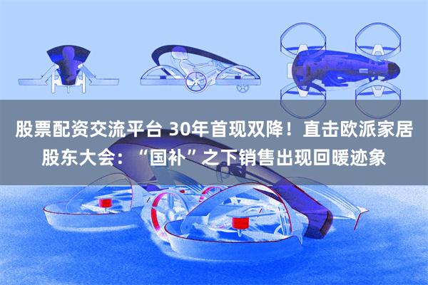 股票配资交流平台 30年首现双降！直击欧派家居股东大会：“国补”之下销售出现回暖迹象