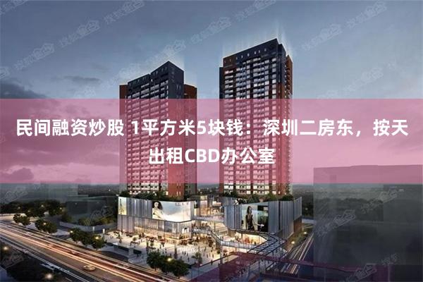 民间融资炒股 1平方米5块钱：深圳二房东，按天出租CBD办公室